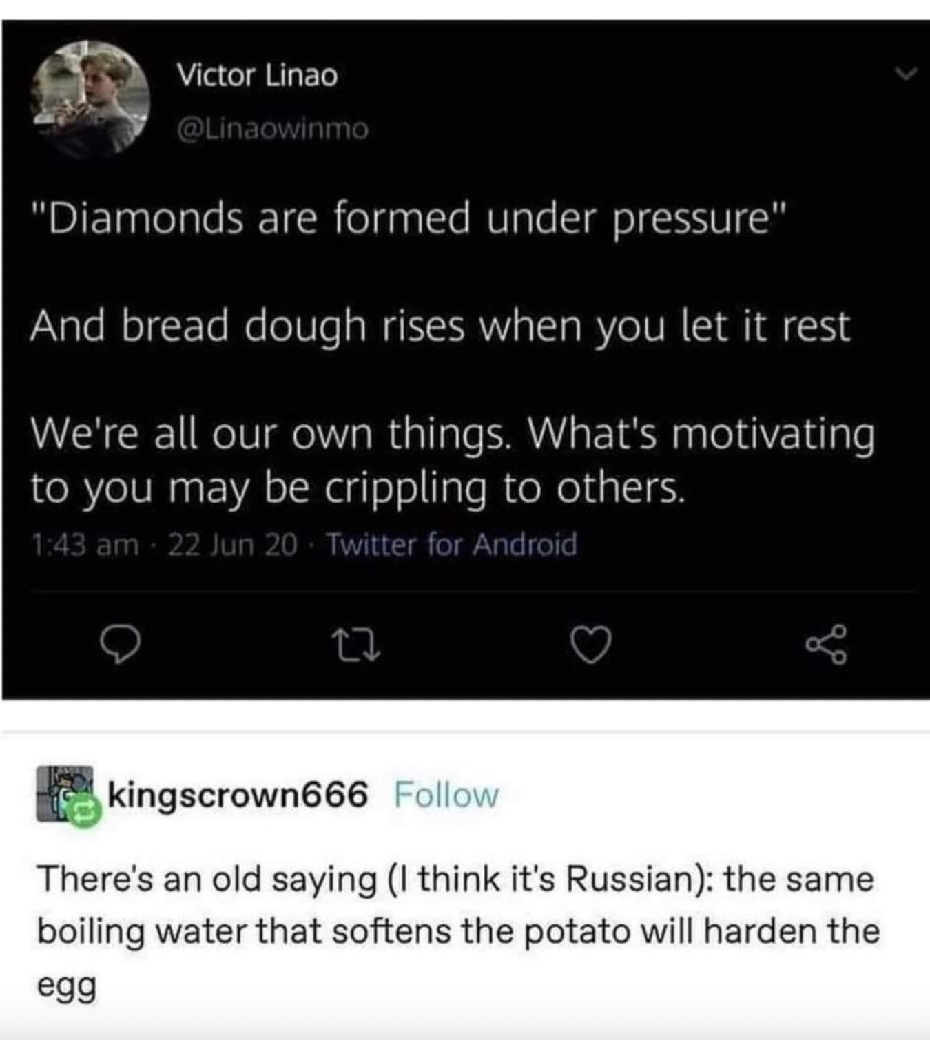 diamonds are formed under pressure but dough rises - Victor Linao "Diamonds are formed under pressure" And bread dough rises when you let it rest We're all our own things. What's motivating to you may be crippling to others. 22 Jun 20 Twitter for Android 